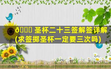 🐅 圣杯二十三签解签详解(求签掷圣杯一定要三次吗)